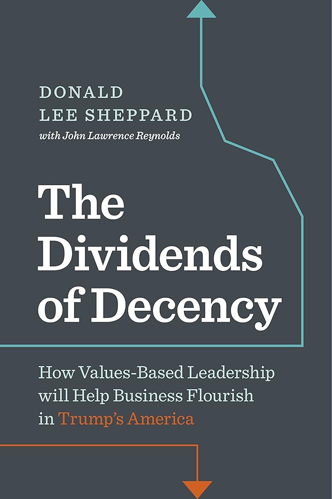 Dividends of Decency: How Values-Based Leadership will Help Business Flourish in Trump's America