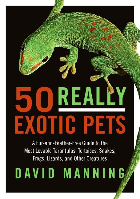 50 Really Exotic Pets: A Fur-and-Feather-Free Guide to the Most Lovable Tarantulas, Tortoises, Snakes, Frogs, Lizards, and Other Creatures