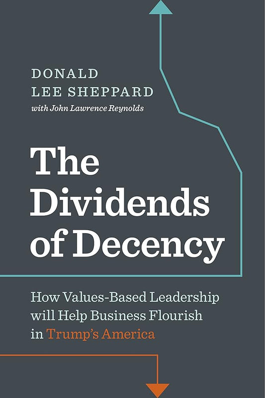 Dividends of Decency: How Values-Based Leadership will Help Business Flourish in Trump's America