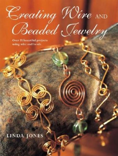 Creating Wire and Beaded Jewelry: Over 35 beautiful projects using wire and beads