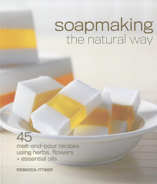 Soapmaking the Natural Way: 45 Melt-and-Pour Recipes Using Herbs, Flowers & Essential Oils
