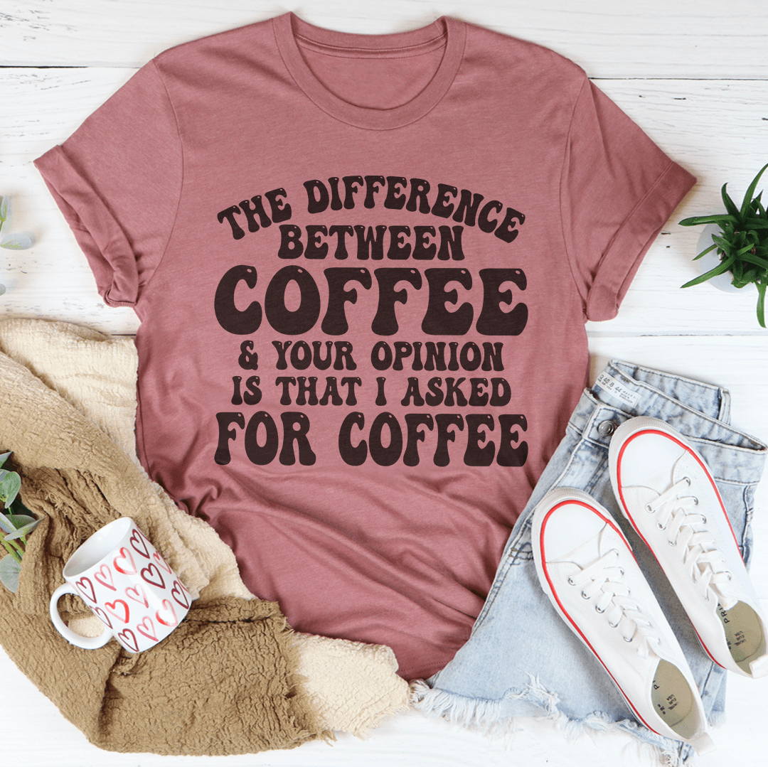 The Difference Between Coffee & Your Opinion Is That I Asked For Coffee Tee-1