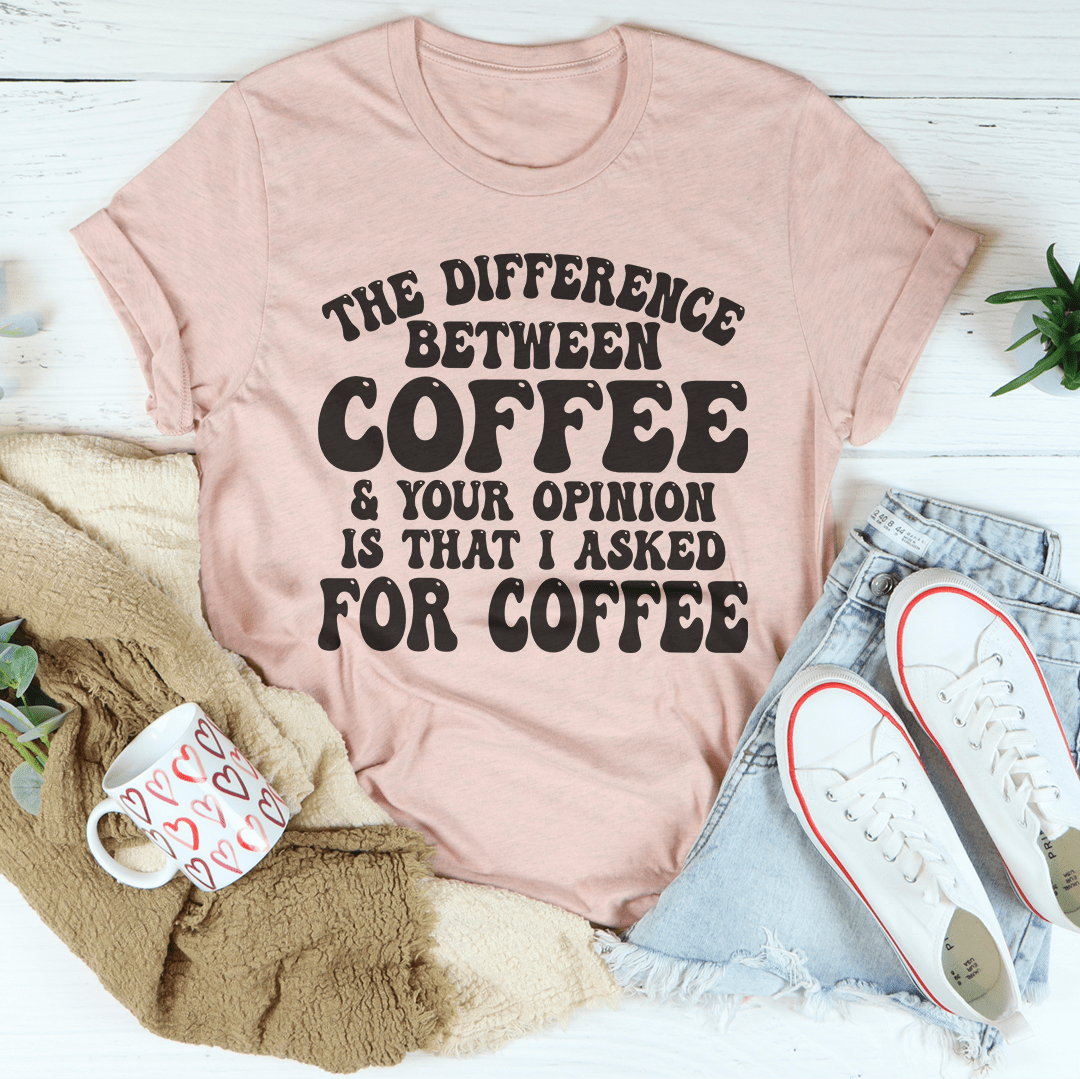 The Difference Between Coffee & Your Opinion Is That I Asked For Coffee Tee-2