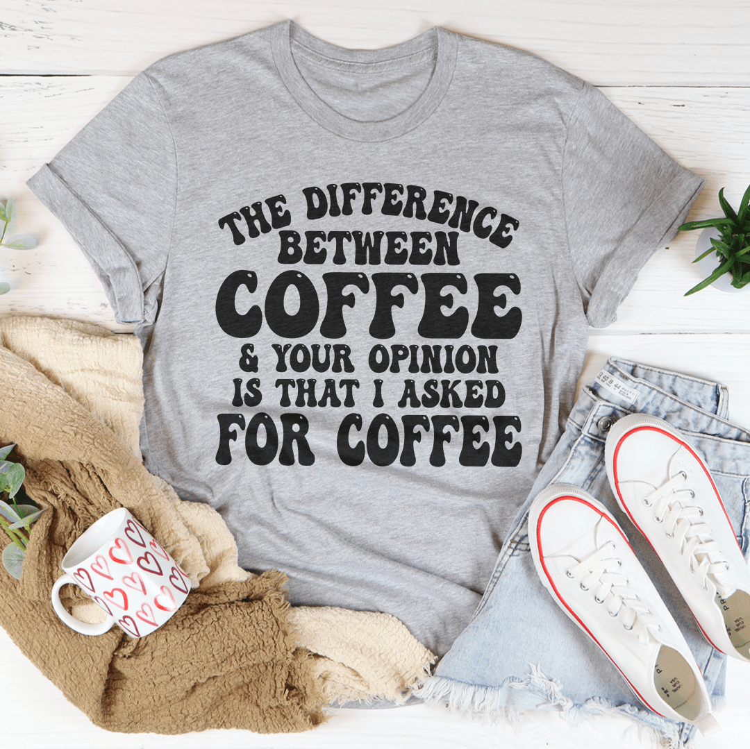 The Difference Between Coffee & Your Opinion Is That I Asked For Coffee Tee-3