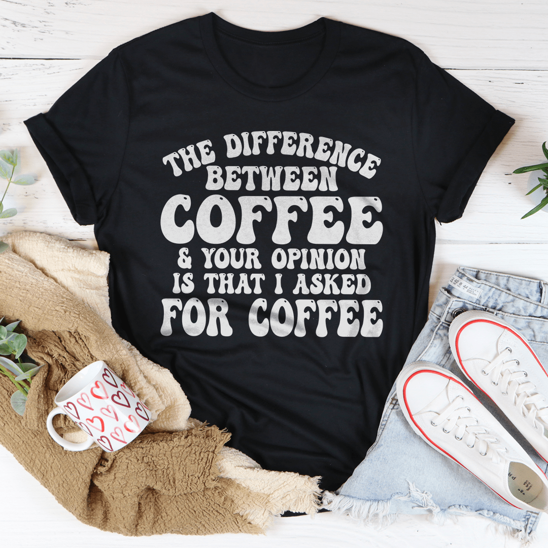 The Difference Between Coffee & Your Opinion Is That I Asked For Coffee Tee-0